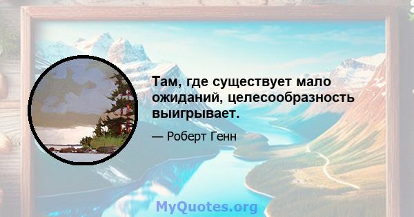 Там, где существует мало ожиданий, целесообразность выигрывает.