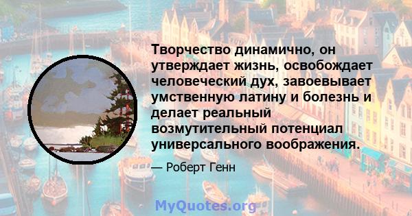 Творчество динамично, он утверждает жизнь, освобождает человеческий дух, завоевывает умственную латину и болезнь и делает реальный возмутительный потенциал универсального воображения.