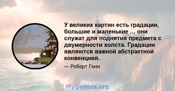 У великих картин есть градации, большие и маленькие ... они служат для поднятия предмета с двумерности холста. Градации являются важной абстрактной конвенцией.