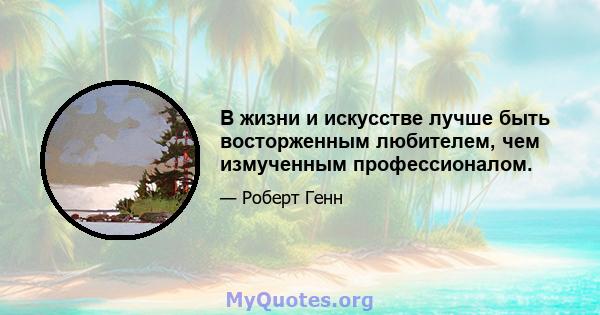 В жизни и искусстве лучше быть восторженным любителем, чем измученным профессионалом.