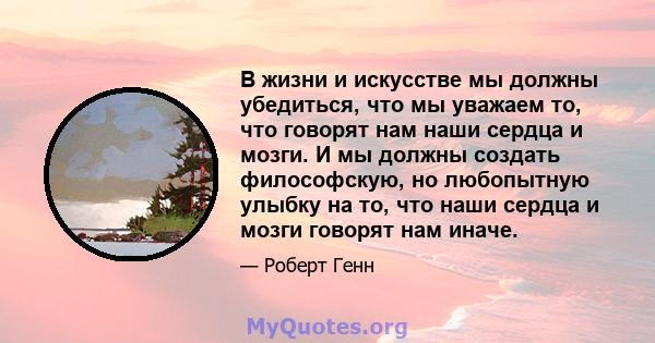 В жизни и искусстве мы должны убедиться, что мы уважаем то, что говорят нам наши сердца и мозги. И мы должны создать философскую, но любопытную улыбку на то, что наши сердца и мозги говорят нам иначе.