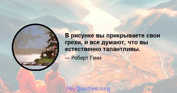 В рисунке вы прикрываете свои грехи, и все думают, что вы естественно талантливы.