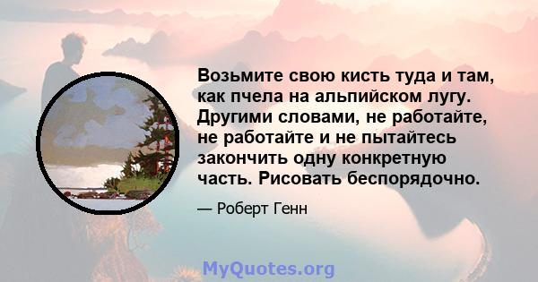 Возьмите свою кисть туда и там, как пчела на альпийском лугу. Другими словами, не работайте, не работайте и не пытайтесь закончить одну конкретную часть. Рисовать беспорядочно.