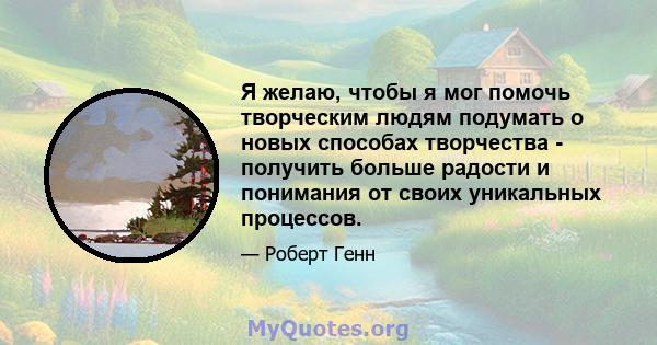 Я желаю, чтобы я мог помочь творческим людям подумать о новых способах творчества - получить больше радости и понимания от своих уникальных процессов.