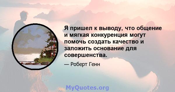 Я пришел к выводу, что общение и мягкая конкуренция могут помочь создать качество и заложить основание для совершенства.