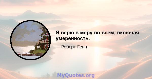 Я верю в меру во всем, включая умеренность.