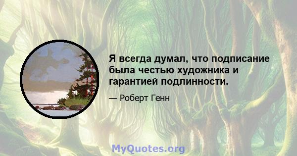 Я всегда думал, что подписание была честью художника и гарантией подлинности.