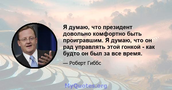 Я думаю, что президент довольно комфортно быть проигравшим. Я думаю, что он рад управлять этой гонкой - как будто он был за все время.