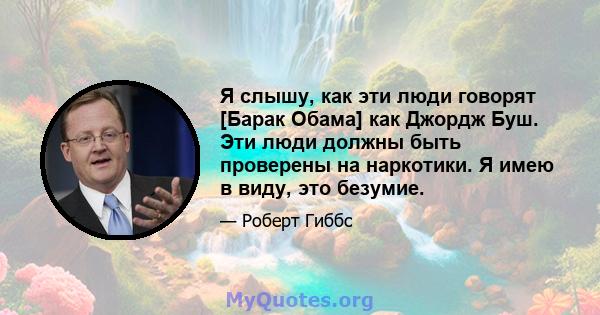 Я слышу, как эти люди говорят [Барак Обама] как Джордж Буш. Эти люди должны быть проверены на наркотики. Я имею в виду, это безумие.