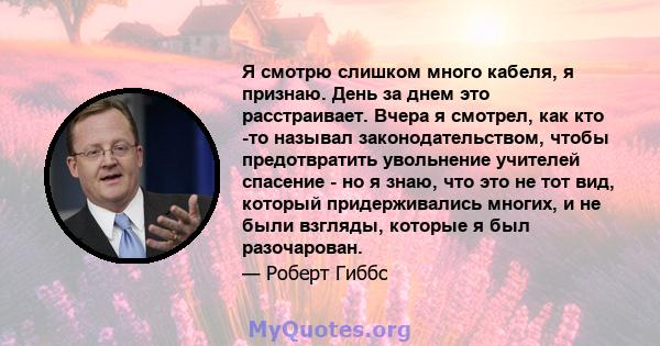 Я смотрю слишком много кабеля, я признаю. День за днем ​​это расстраивает. Вчера я смотрел, как кто -то называл законодательством, чтобы предотвратить увольнение учителей спасение - но я знаю, что это не тот вид,