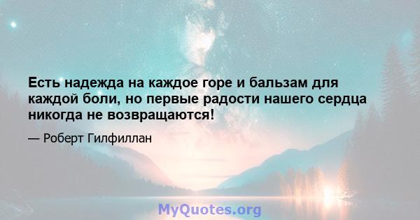 Есть надежда на каждое горе и бальзам для каждой боли, но первые радости нашего сердца никогда не возвращаются!