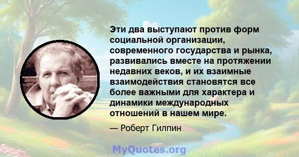 Эти два выступают против форм социальной организации, современного государства и рынка, развивались вместе на протяжении недавних веков, и их взаимные взаимодействия становятся все более важными для характера и динамики 