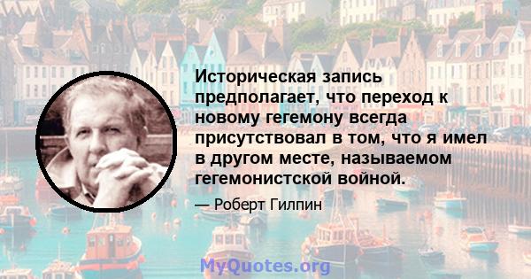 Историческая запись предполагает, что переход к новому гегемону всегда присутствовал в том, что я имел в другом месте, называемом гегемонистской войной.