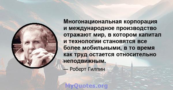 Многонациональная корпорация и международное производство отражают мир, в котором капитал и технологии становятся все более мобильными, в то время как труд остается относительно неподвижным.