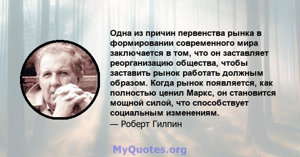 Одна из причин первенства рынка в формировании современного мира заключается в том, что он заставляет реорганизацию общества, чтобы заставить рынок работать должным образом. Когда рынок появляется, как полностью ценил