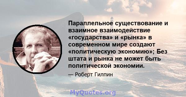 Параллельное существование и взаимное взаимодействие «государства» и «рынка» в современном мире создают «политическую экономию»; Без штата и рынка не может быть политической экономии.