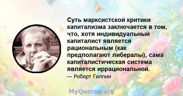 Суть марксистской критики капитализма заключается в том, что, хотя индивидуальный капиталист является рациональным (как предполагают либералы), сама капиталистическая система является иррациональной.