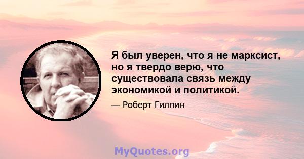 Я был уверен, что я не марксист, но я твердо верю, что существовала связь между экономикой и политикой.