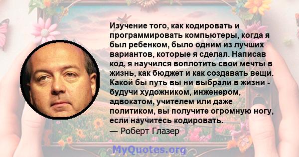 Изучение того, как кодировать и программировать компьютеры, когда я был ребенком, было одним из лучших вариантов, которые я сделал. Написав код, я научился воплотить свои мечты в жизнь, как бюджет и как создавать вещи.