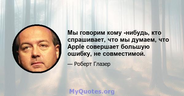 Мы говорим кому -нибудь, кто спрашивает, что мы думаем, что Apple совершает большую ошибку, не совместимой.