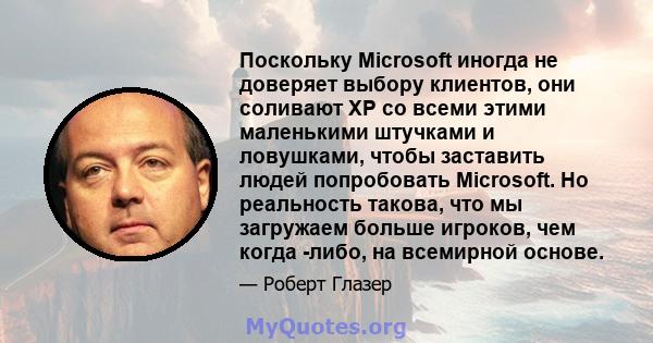 Поскольку Microsoft иногда не доверяет выбору клиентов, они соливают XP со всеми этими маленькими штучками и ловушками, чтобы заставить людей попробовать Microsoft. Но реальность такова, что мы загружаем больше игроков, 