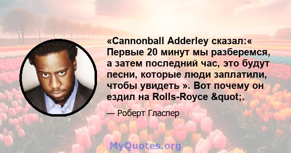 «Cannonball Adderley сказал:« Первые 20 минут мы разберемся, а затем последний час, это будут песни, которые люди заплатили, чтобы увидеть ». Вот почему он ездил на Rolls-Royce ".