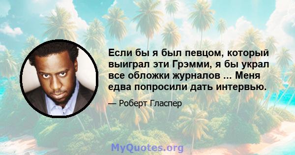 Если бы я был певцом, который выиграл эти Грэмми, я бы украл все обложки журналов ... Меня едва попросили дать интервью.