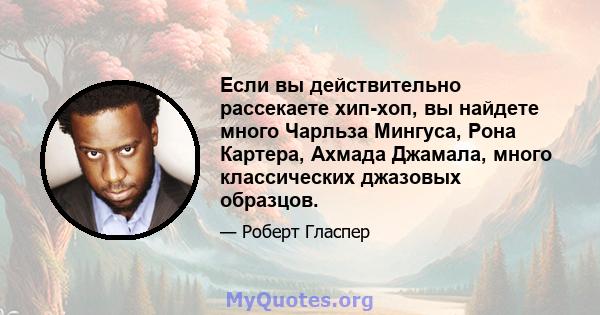 Если вы действительно рассекаете хип-хоп, вы найдете много Чарльза Мингуса, Рона Картера, Ахмада Джамала, много классических джазовых образцов.