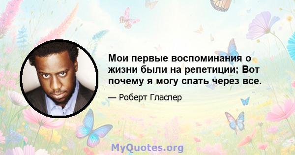 Мои первые воспоминания о жизни были на репетиции; Вот почему я могу спать через все.