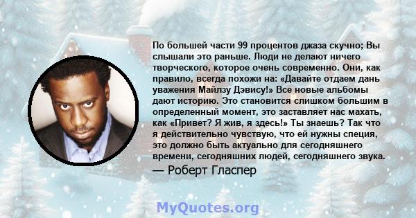 По большей части 99 процентов джаза скучно; Вы слышали это раньше. Люди не делают ничего творческого, которое очень современно. Они, как правило, всегда похожи на: «Давайте отдаем дань уважения Майлзу Дэвису!» Все новые 