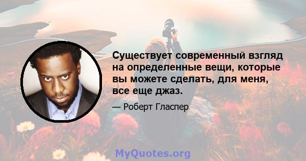 Существует современный взгляд на определенные вещи, которые вы можете сделать, для меня, все еще джаз.