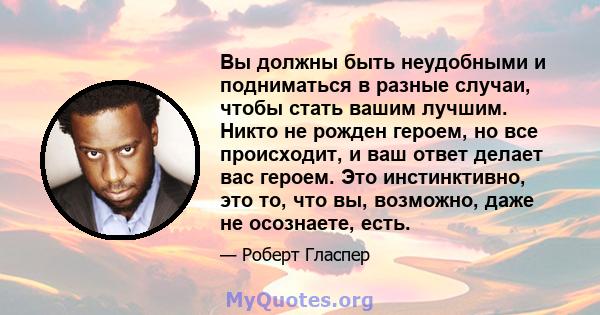 Вы должны быть неудобными и подниматься в разные случаи, чтобы стать вашим лучшим. Никто не рожден героем, но все происходит, и ваш ответ делает вас героем. Это инстинктивно, это то, что вы, возможно, даже не осознаете, 