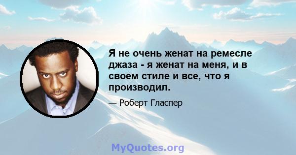 Я не очень женат на ремесле джаза - я женат на меня, и в своем стиле и все, что я производил.