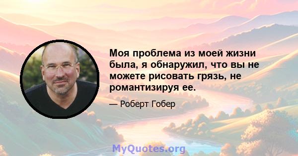 Моя проблема из моей жизни была, я обнаружил, что вы не можете рисовать грязь, не романтизируя ее.