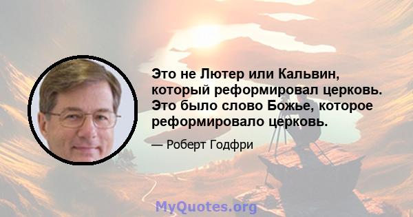 Это не Лютер или Кальвин, который реформировал церковь. Это было слово Божье, которое реформировало церковь.