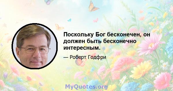 Поскольку Бог бесконечен, он должен быть бесконечно интересным.