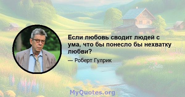 Если любовь сводит людей с ума, что бы понесло бы нехватку любви?