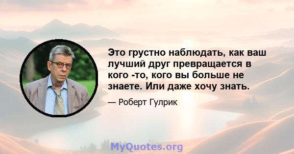 Это грустно наблюдать, как ваш лучший друг превращается в кого -то, кого вы больше не знаете. Или даже хочу знать.