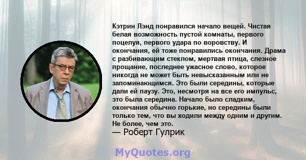 Кэтрин Лэнд понравился начало вещей. Чистая белая возможность пустой комнаты, первого поцелуя, первого удара по воровству. И окончания, ей тоже понравились окончания. Драма с разбивающим стеклом, мертвая птица, слезное