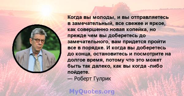 Когда вы молоды, и вы отправляетесь в замечательный, все свежее и яркое, как совершенно новая копейка, но прежде чем вы доберетесь до замечательного, вам придется пройти все в порядке. И когда вы доберетесь до конца,