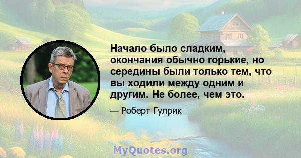 Начало было сладким, окончания обычно горькие, но середины были только тем, что вы ходили между одним и другим. Не более, чем это.