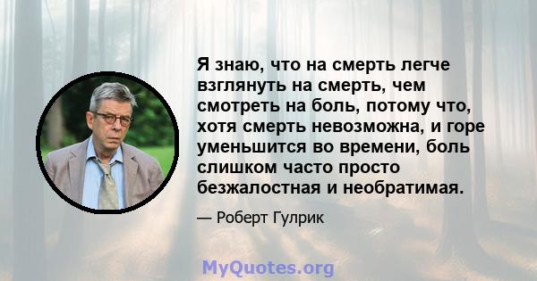 Я знаю, что на смерть легче взглянуть на смерть, чем смотреть на боль, потому что, хотя смерть невозможна, и горе уменьшится во времени, боль слишком часто просто безжалостная и необратимая.