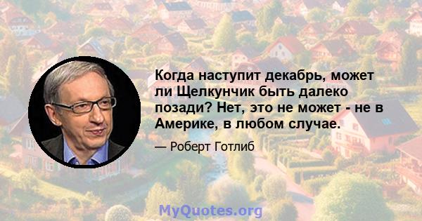 Когда наступит декабрь, может ли Щелкунчик быть далеко позади? Нет, это не может - не в Америке, в любом случае.