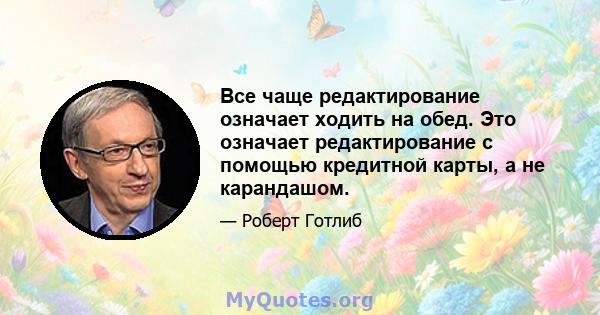 Все чаще редактирование означает ходить на обед. Это означает редактирование с помощью кредитной карты, а не карандашом.