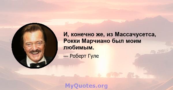 И, конечно же, из Массачусетса, Рокки Марчиано был моим любимым.