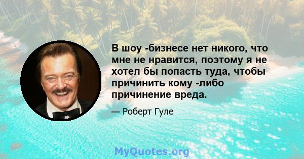 В шоу -бизнесе нет никого, что мне не нравится, поэтому я не хотел бы попасть туда, чтобы причинить кому -либо причинение вреда.