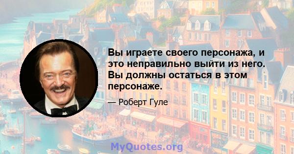 Вы играете своего персонажа, и это неправильно выйти из него. Вы должны остаться в этом персонаже.