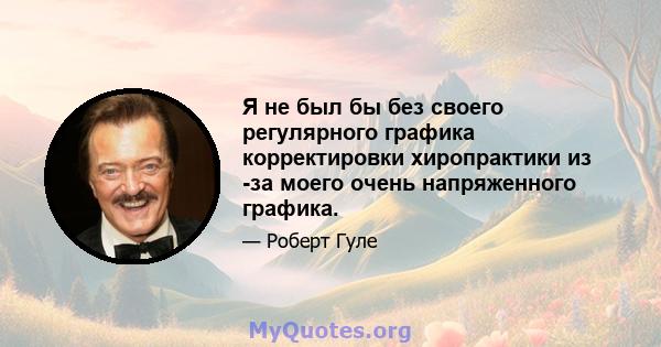 Я не был бы без своего регулярного графика корректировки хиропрактики из -за моего очень напряженного графика.