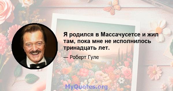 Я родился в Массачусетсе и жил там, пока мне не исполнилось тринадцать лет.