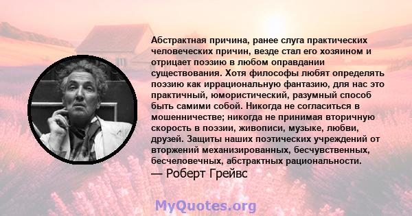 Абстрактная причина, ранее слуга практических человеческих причин, везде стал его хозяином и отрицает поэзию в любом оправдании существования. Хотя философы любят определять поэзию как иррациональную фантазию, для нас